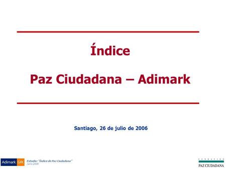 Estudio: “Índice de Paz Ciudadana” Julio 2006 Índice Paz Ciudadana – Adimark Santiago, 26 de julio de 2006.
