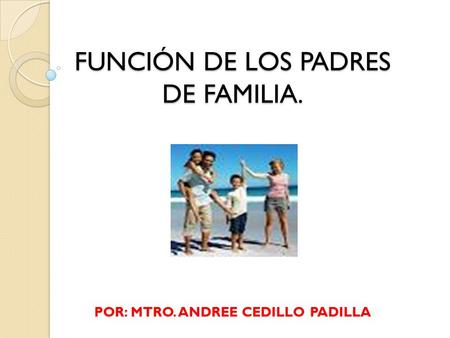 FUNCIÓN DE LOS PADRES DE FAMILIA. POR: MTRO. ANDREE CEDILLO PADILLA