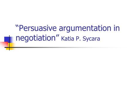 “Persuasive argumentation in negotiation” Katia P. Sycara.