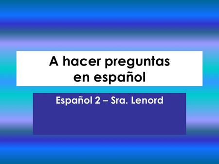 A hacer preguntas en español Español 2 – Sra. Lenord.