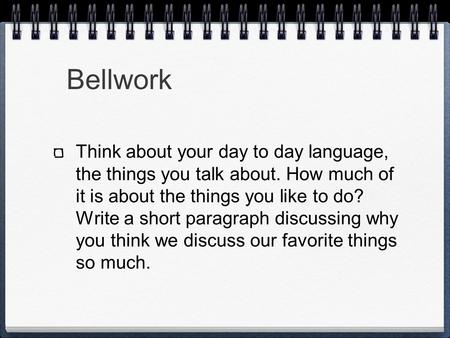 Bellwork Think about your day to day language, the things you talk about. How much of it is about the things you like to do? Write a short paragraph discussing.