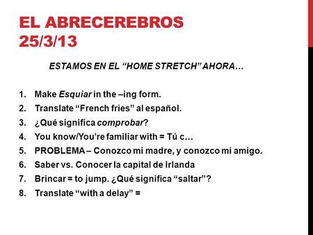 EL ABRECEREBROS 25/3/13 ESTAMOS EN EL “HOME STRETCH” AHORA… 1.Make Esquiar in the –ing form. 2.Translate “French fries” al español. 3.¿Qué significa comprobar?