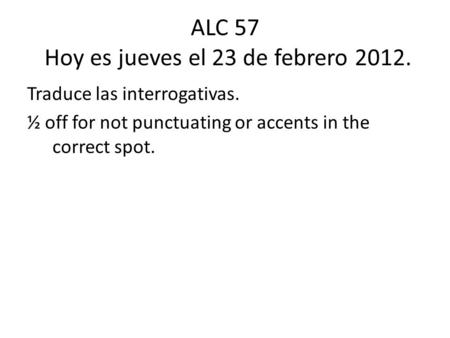 ALC 57 Hoy es jueves el 23 de febrero 2012. Traduce las interrogativas. ½ off for not punctuating or accents in the correct spot.