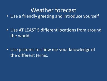 Weather forecast Use a friendly greeting and introduce yourself Use AT LEAST 5 different locations from around the world. Use pictures to show me your.