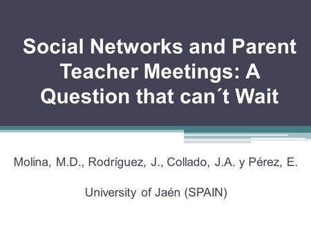 Social Networks and Parent Teacher Meetings: A Question that can´t Wait Molina, M.D., Rodríguez, J., Collado, J.A. y Pérez, E. University of Jaén (SPAIN)