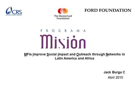 MFIs Improve Social Impact and Outreach through Networks in Latin America and Africa Abril 2010 Jack Burga C.