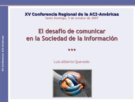 XV Conferencia ACI-Américas XV Conferencia Regional de la ACI-Américas Santo Domingo, 5 de octubre de 2007 El desafío de comunicar en la Sociedad de la.