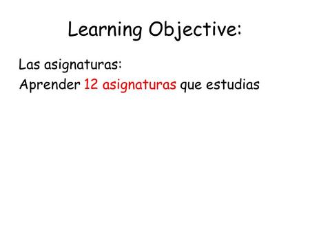 Learning Objective: Las asignaturas: Aprender 12 asignaturas que estudias.