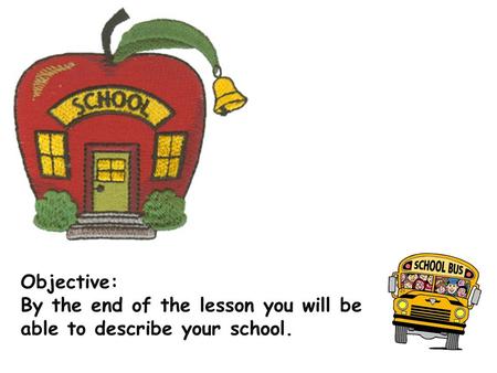 Objective: By the end of the lesson you will be able to describe your school.