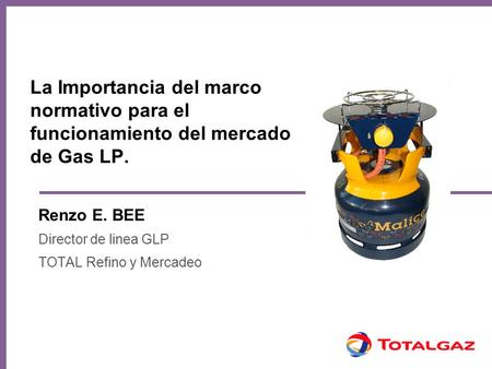 La Importancia del marco normativo para el funcionamiento del mercado de Gas LP. Renzo E. BEE Director de linea GLP TOTAL Refino y Mercadeo.