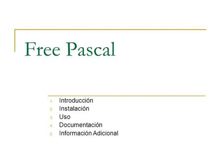 Free Pascal 1. Introducción 2. Instalación 3. Uso 4. Documentación 5. Información Adicional.