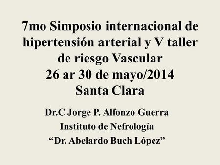 7mo Simposio internacional de hipertensión arterial y V taller de riesgo Vascular 26 ar 30 de mayo/2014 Santa Clara Dr.C Jorge P. Alfonzo Guerra Instituto.