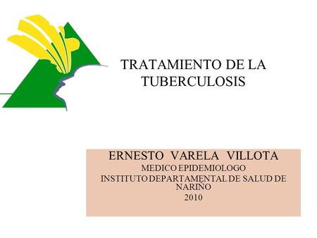 TRATAMIENTO DE LA TUBERCULOSIS ERNESTO VARELA VILLOTA MEDICO EPIDEMIOLOGO INSTITUTO DEPARTAMENTAL DE SALUD DE NARIÑO 2010.