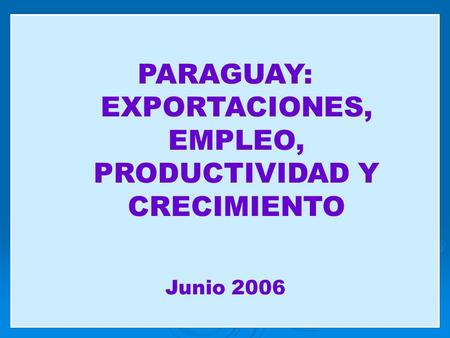 PARAGUAY: EXPORTACIONES, EMPLEO, PRODUCTIVIDAD Y CRECIMIENTO Junio 2006.