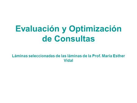 Evaluación y Optimización de Consultas Láminas seleccionadas de las láminas de la Prof. María Esther Vidal.