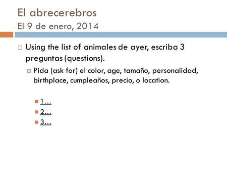 El abrecerebros El 9 de enero, 2014  Using the list of animales de ayer, escriba 3 preguntas (questions).  Pida (ask for) el color, age, tamaño, personalidad,