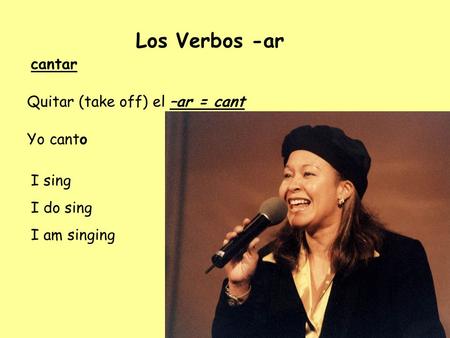 Los Verbos -ar cantar Quitar (take off) el –ar = cant Yocanto I sing I do sing I am singing.
