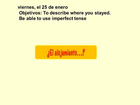 viernes, el 25 de enero Objetivos: To describe where you stayed. Be able to use imperfect tense.