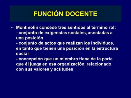 FUNCIÓN DOCENTE Montmolin concede tres sentidos al término rol: - conjunto de exigencias sociales, asociadas a una posición.