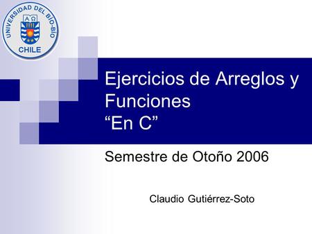 Ejercicios de Arreglos y Funciones “En C” Semestre de Otoño 2006 Claudio Gutiérrez-Soto.