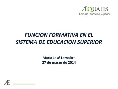 FUNCION FORMATIVA EN EL SISTEMA DE EDUCACION SUPERIOR María José Lemaitre 27 de marzo de 2014.