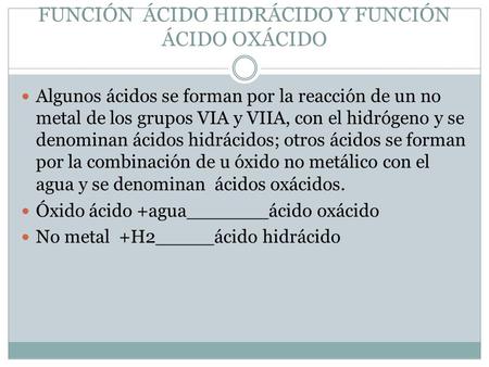 FUNCIÓN ÁCIDO HIDRÁCIDO Y FUNCIÓN ÁCIDO OXÁCIDO Algunos ácidos se forman por la reacción de un no metal de los grupos VIA y VIIA, con el hidrógeno y se.