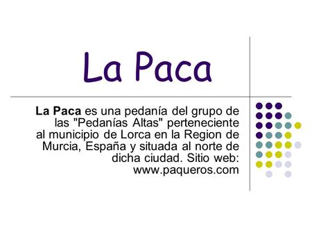La Paca La Paca es una pedanía del grupo de las Pedanías Altas perteneciente al municipio de Lorca en la Region de Murcia, España y situada al norte.