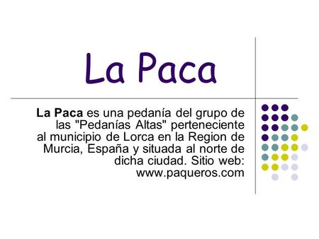 La Paca La Paca es una pedanía del grupo de las Pedanías Altas perteneciente al municipio de Lorca en la Region de Murcia, España y situada al norte.