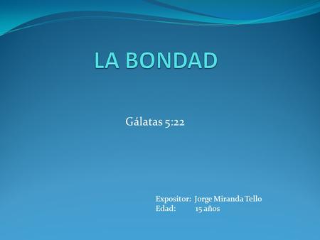 LA BONDAD Gálatas 5:22 Expositor: Jorge Miranda Tello Edad:	 15 años.