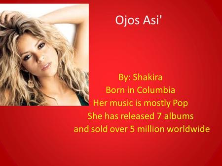 Ojos Asi' By: Shakira Born in Columbia Her music is mostly Pop