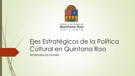 Ejes Estratégicos de la Política Cultural en Quintana Roo SECRETARÍA DE CULTURA.