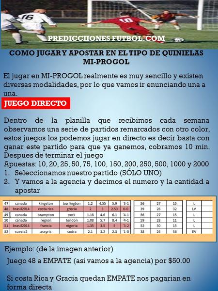 PREDICCIIONES FUTBOL.COM COMO JUGAR Y APOSTAR EN EL TIPO DE QUINIELAS MI-PROGOL El jugar en MI-PROGOL realmente es muy sencillo y existen diversas modalidades,