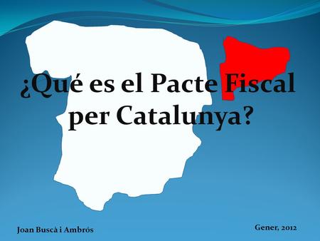 ¿Qué es el Pacte Fiscal per Catalunya? Gener, 2012 Joan Buscà i Ambrós.