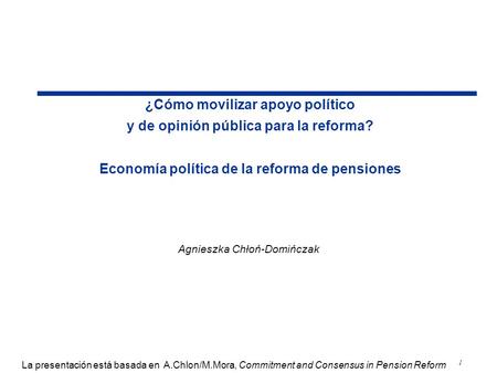 1 ¿Cómo movilizar apoyo político y de opinión pública para la reforma? Economía política de la reforma de pensiones Agnieszka Chłoń-Domińczak La presentación.