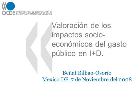 Valoración de los impactos socio- económicos del gasto público en I+D. Beñat Bilbao-Osorio Mexico DF, 7 de Noviembre del 2008.