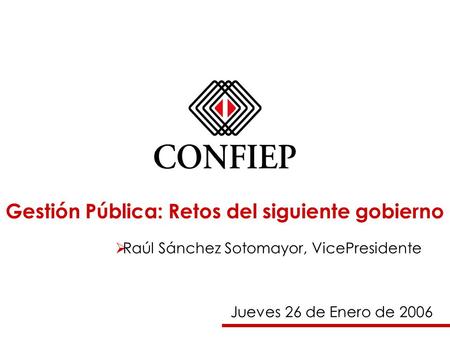 Gestión Pública: Retos del siguiente gobierno  Raúl Sánchez Sotomayor, VicePresidente Jueves 26 de Enero de 2006.
