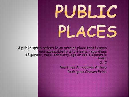 A public space refers to an area or place that is open and accessible to all citizens, regardless of gender, race, ethnicity, age or socio economic level.