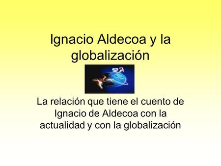 Ignacio Aldecoa y la globalización La relación que tiene el cuento de Ignacio de Aldecoa con la actualidad y con la globalización.