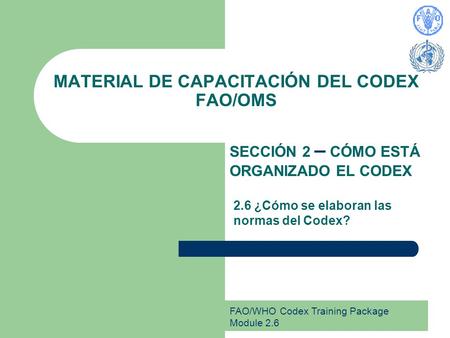 FAO/WHO Codex Training Package Module 2.6 MATERIAL DE CAPACITACIÓN DEL CODEX FAO/OMS SECCIÓN 2 – CÓMO ESTÁ ORGANIZADO EL CODEX 2.6 ¿Cómo se elaboran las.
