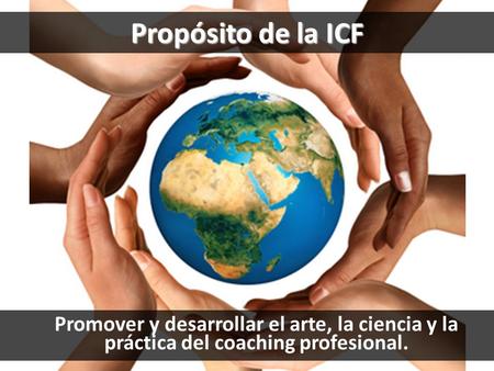 Propósito de la ICF Promover y desarrollar el arte, la ciencia y la práctica del coaching profesional.
