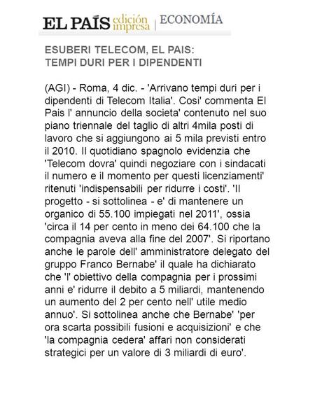 ESUBERI TELECOM, EL PAIS: TEMPI DURI PER I DIPENDENTI (AGI) - Roma, 4 dic. - 'Arrivano tempi duri per i dipendenti di Telecom Italia'. Cosi' commenta El.