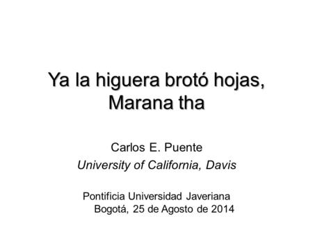 Ya la higuera brotó hojas, Marana tha Pontificia Universidad Javeriana Bogotá, 25 de Agosto de 2014 Carlos E. Puente University of California, Davis.