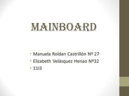 Manuela Roldan Castrillón Nº 27 Elizabeth Velásquez Henao Nº32 11I3 MAINBOARD.