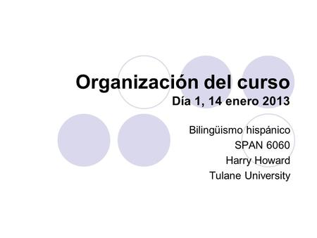 Organización del curso Día 1, 14 enero 2013 Bilingüismo hispánico SPAN 6060 Harry Howard Tulane University.