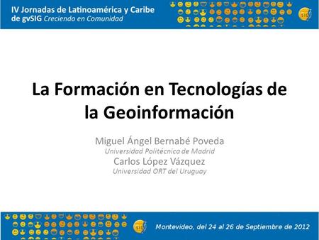 La Formación en Tecnologías de la Geoinformación Miguel Ángel Bernabé Poveda Universidad Politécnica de Madrid Carlos López Vázquez Universidad ORT del.