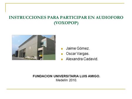 INSTRUCCIONES PARA PARTICIPAR EN AUDIOFORO (VOXOPOP) Jaime Gómez. Oscar Vargas. Alexandra Cadavid. FUNDACION UNIVERSITARIA LUIS AMIGO. Medellin 2010.