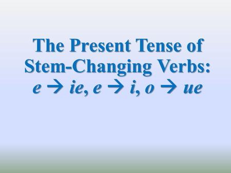 The Present Tense of Stem-Changing Verbs: e  ie, e  i, o  ue