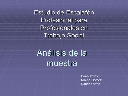 Análisis de la muestra Estudio de Escalafón Profesional para Profesionales en Trabajo Social Consultores: Milena Gómez Carlos Olivas.