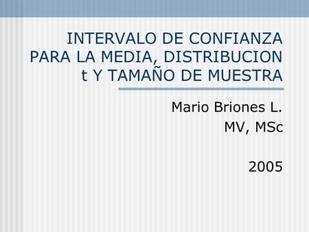 INTERVALO DE CONFIANZA PARA LA MEDIA, DISTRIBUCION t Y TAMAÑO DE MUESTRA Mario Briones L. MV, MSc 2005.