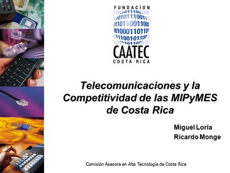 Comisión Asesora en Alta Tecnología de Costa Rica Telecomunicaciones y la Competitividad de las MIPyMES de Costa Rica Miguel Loría Ricardo Monge.